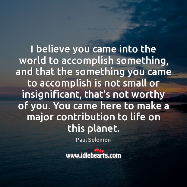 I believe you came into the world to accomplish something, and that Paul Solomon Picture Quote