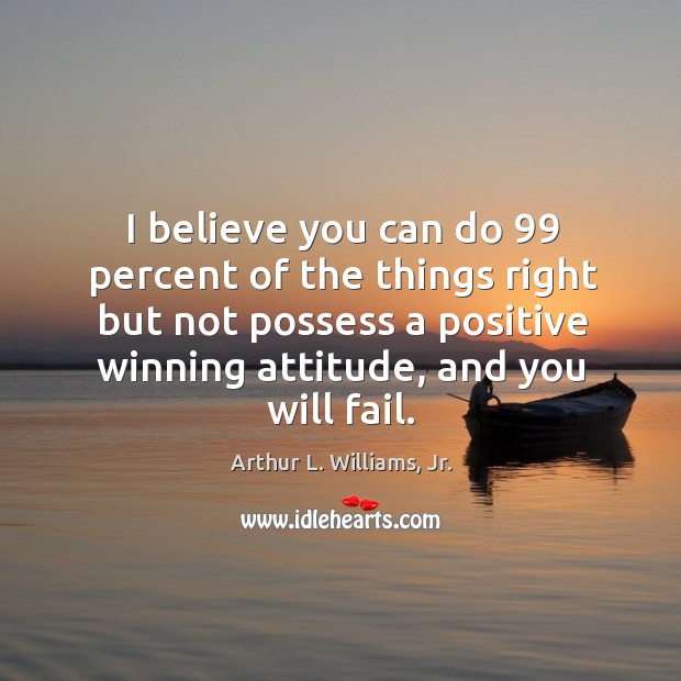 I believe you can do 99 percent of the things right but not Arthur L. Williams, Jr. Picture Quote