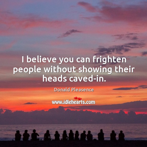 I believe you can frighten people without showing their heads caved-in. Donald Pleasence Picture Quote