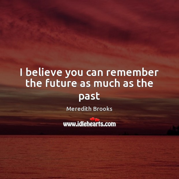 I believe you can remember the future as much as the past Meredith Brooks Picture Quote