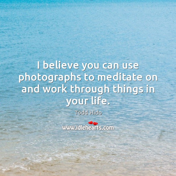 I believe you can use photographs to meditate on and work through things in your life. Todd Hido Picture Quote