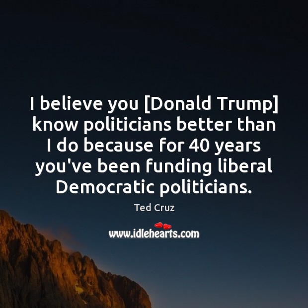 I believe you [Donald Trump] know politicians better than I do because Image