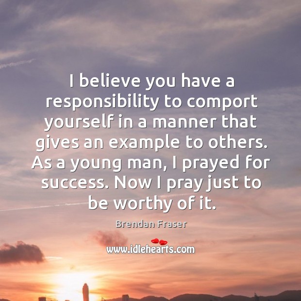 I believe you have a responsibility to comport yourself in a manner that gives an example to others. Brendan Fraser Picture Quote