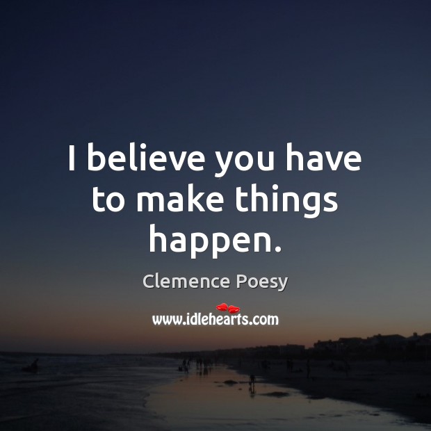 I believe you have to make things happen. Image