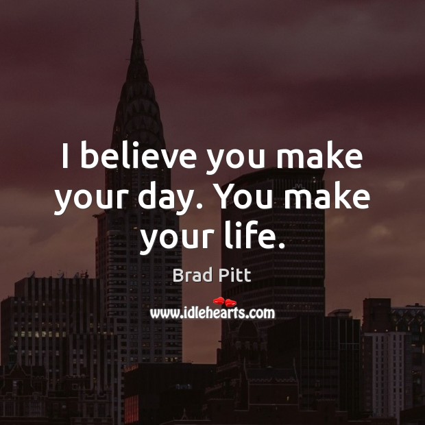 I believe you make your day. You make your life. Brad Pitt Picture Quote
