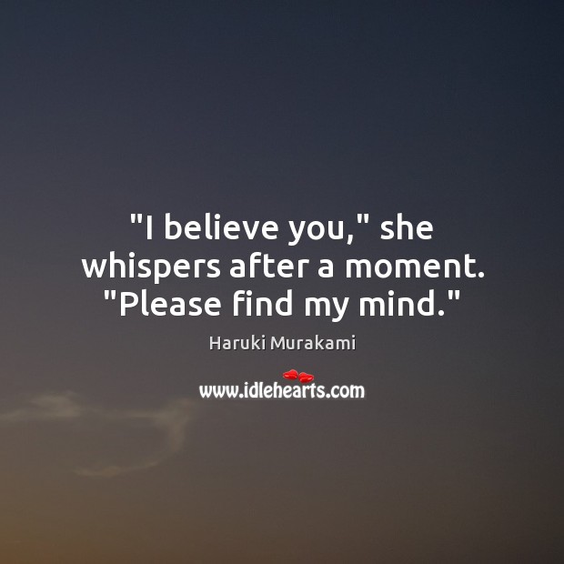 “I believe you,” she whispers after a moment. “Please find my mind.” Haruki Murakami Picture Quote