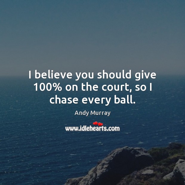 I believe you should give 100% on the court, so I chase every ball. Andy Murray Picture Quote