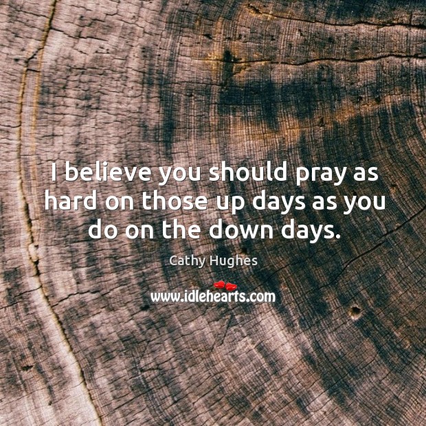 I believe you should pray as hard on those up days as you do on the down days. Cathy Hughes Picture Quote