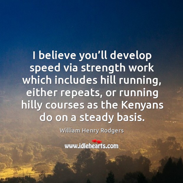 I believe you’ll develop speed via strength work which includes hill running, either repeats William Henry Rodgers Picture Quote