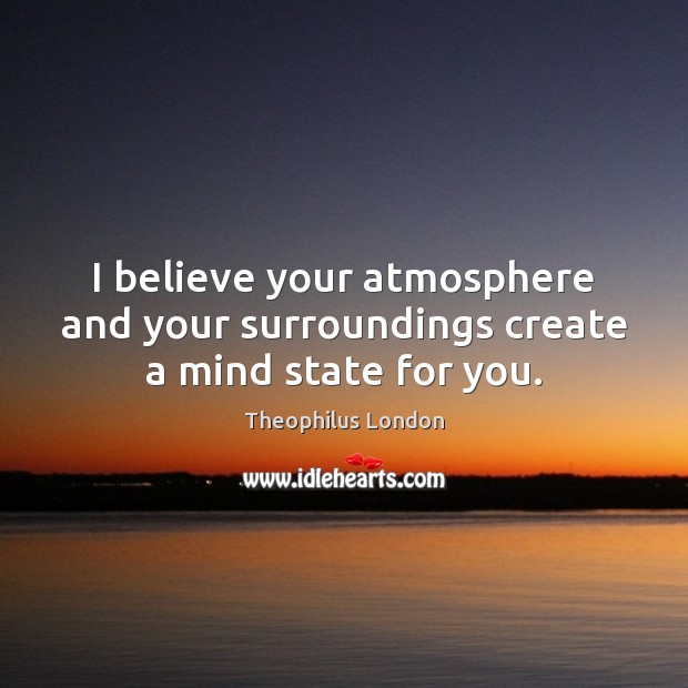 I believe your atmosphere and your surroundings create a mind state for you. Image