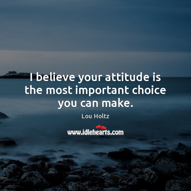 I believe your attitude is the most important choice you can make. Lou Holtz Picture Quote