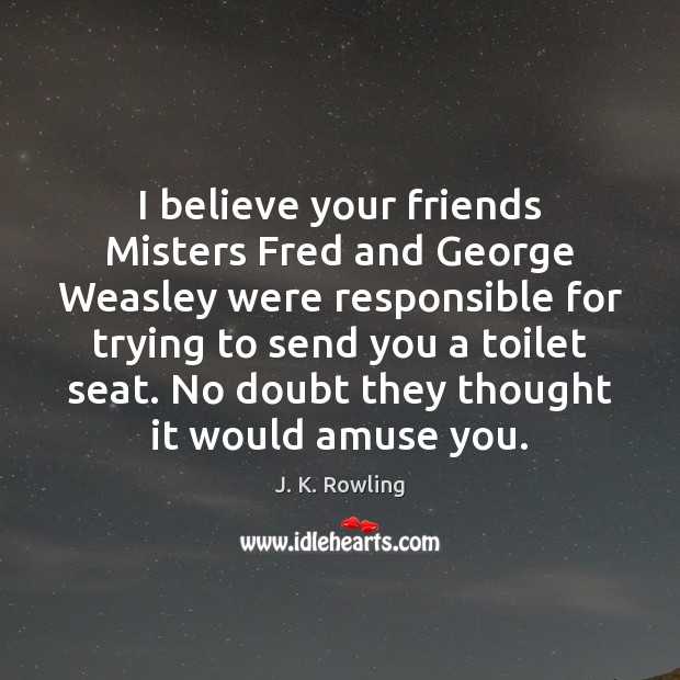 I believe your friends Misters Fred and George Weasley were responsible for J. K. Rowling Picture Quote
