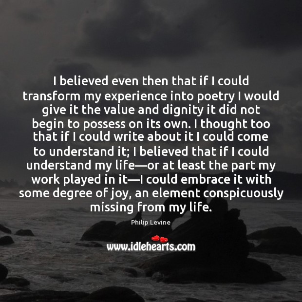 I believed even then that if I could transform my experience into Philip Levine Picture Quote