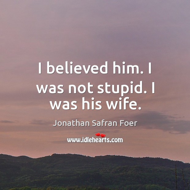 I believed him. I was not stupid. I was his wife. Jonathan Safran Foer Picture Quote