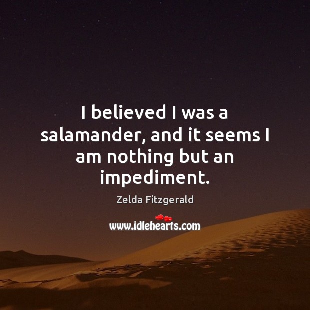 I believed I was a salamander, and it seems I am nothing but an impediment. Zelda Fitzgerald Picture Quote