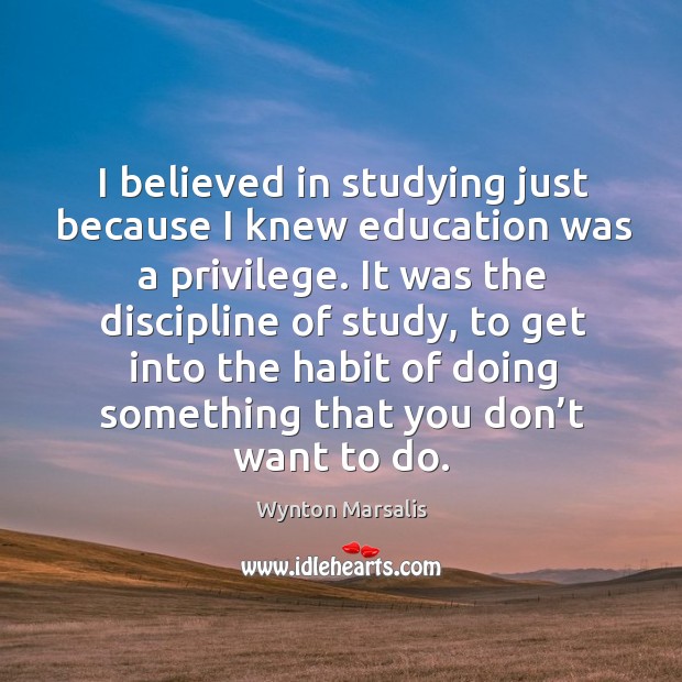 I believed in studying just because I knew education was a privilege. Wynton Marsalis Picture Quote