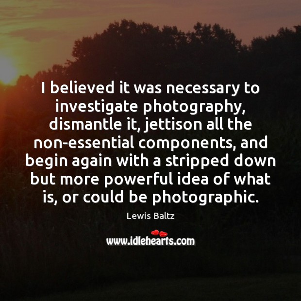 I believed it was necessary to investigate photography, dismantle it, jettison all Lewis Baltz Picture Quote