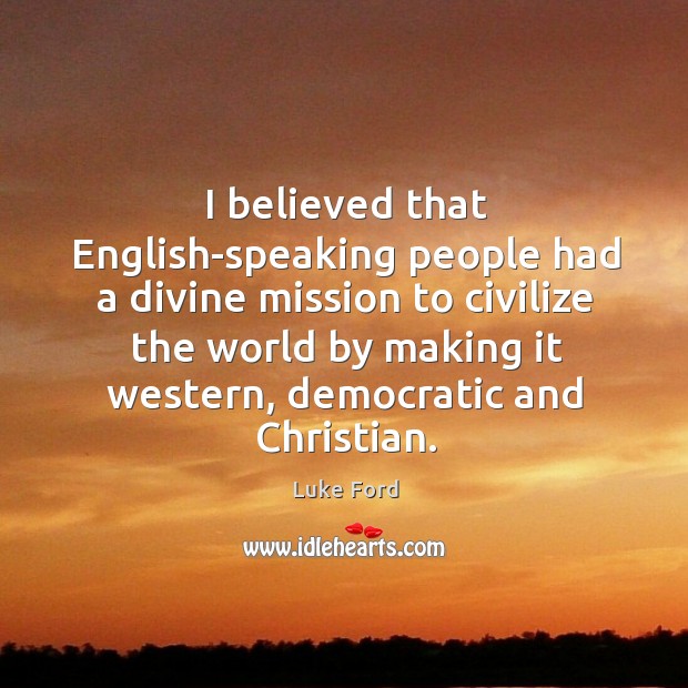 I believed that english-speaking people had a divine mission to civilize the world by making it western Luke Ford Picture Quote