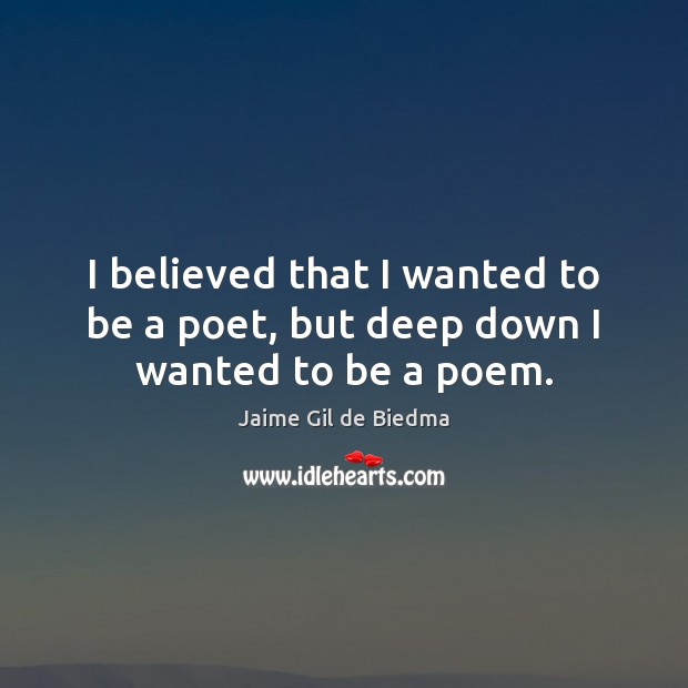 I believed that I wanted to be a poet, but deep down I wanted to be a poem. Jaime Gil de Biedma Picture Quote