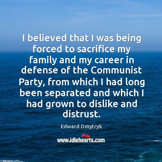 I believed that I was being forced to sacrifice my family and my career in defense Edward Dmytryk Picture Quote