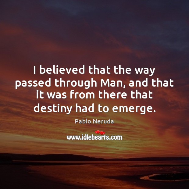 I believed that the way passed through Man, and that it was Pablo Neruda Picture Quote