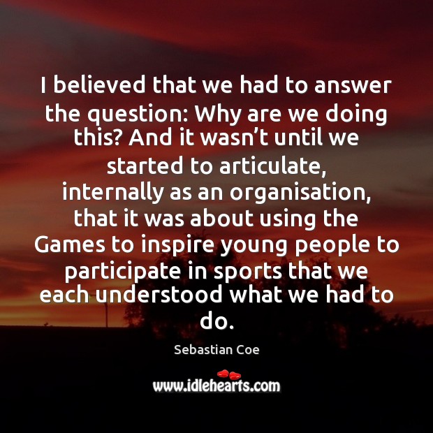 I believed that we had to answer the question: Why are we Sebastian Coe Picture Quote