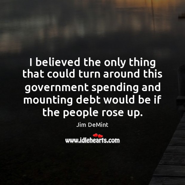I believed the only thing that could turn around this government spending Jim DeMint Picture Quote