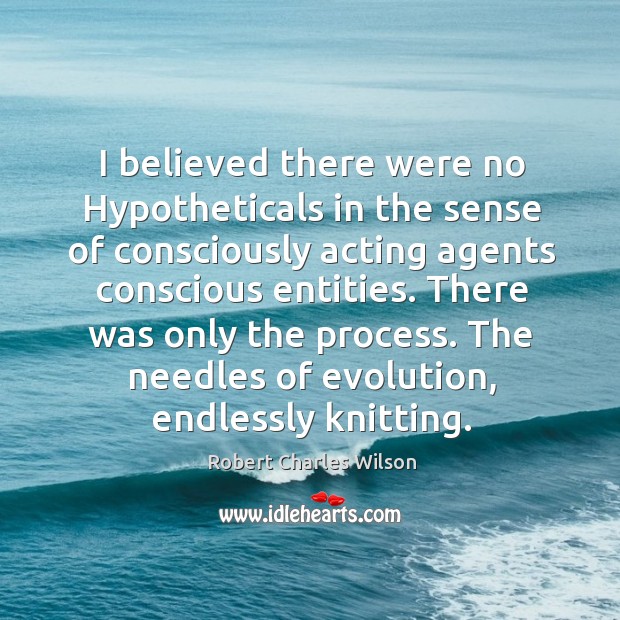 I believed there were no Hypotheticals in the sense of consciously acting Robert Charles Wilson Picture Quote