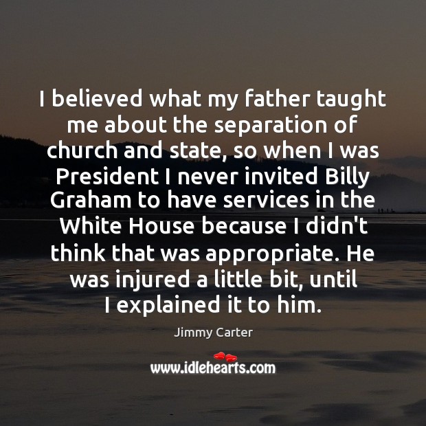 I believed what my father taught me about the separation of church Jimmy Carter Picture Quote