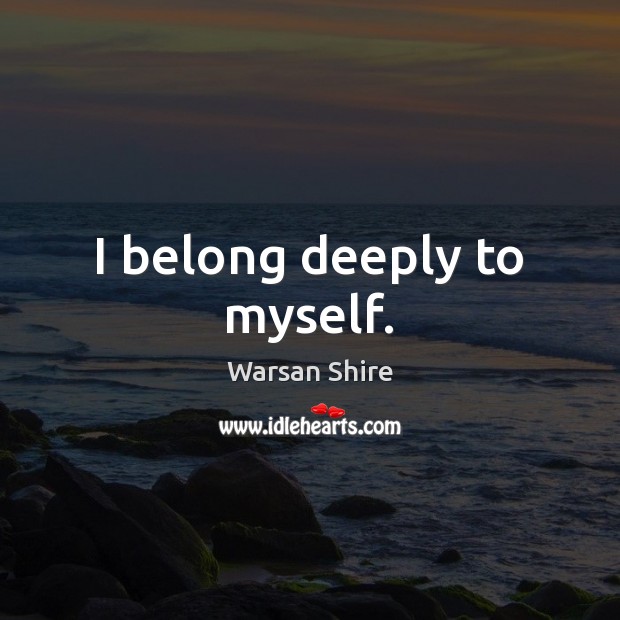 I belong deeply to myself. Warsan Shire Picture Quote