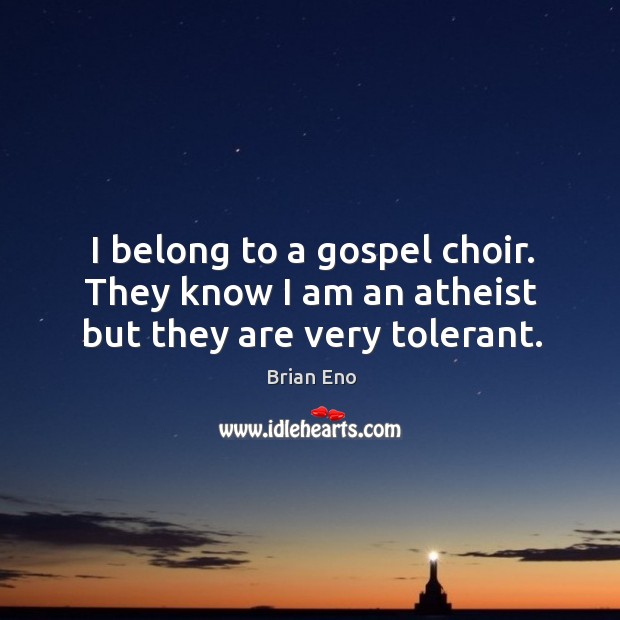I belong to a gospel choir. They know I am an atheist but they are very tolerant. Brian Eno Picture Quote