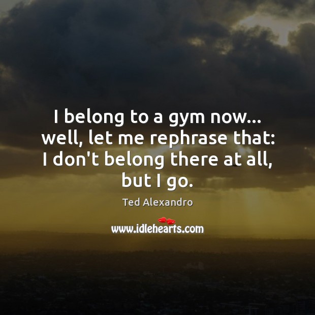 I belong to a gym now… well, let me rephrase that: I Ted Alexandro Picture Quote