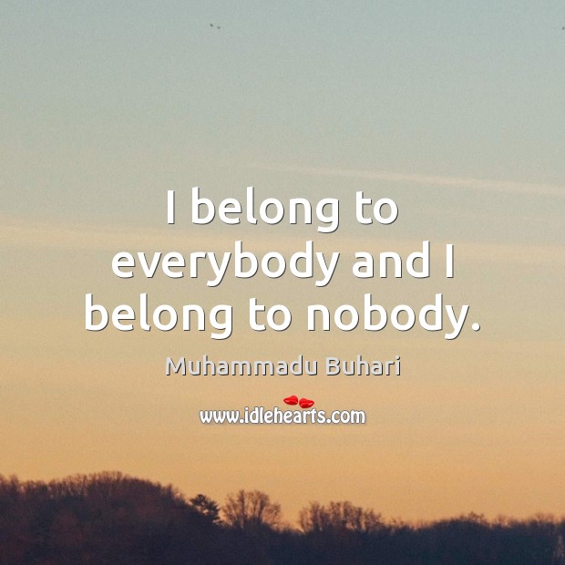 I belong to everybody and I belong to nobody. Muhammadu Buhari Picture Quote