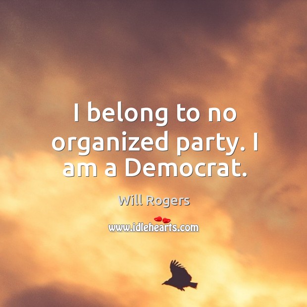 I belong to no organized party. I am a democrat. Will Rogers Picture Quote