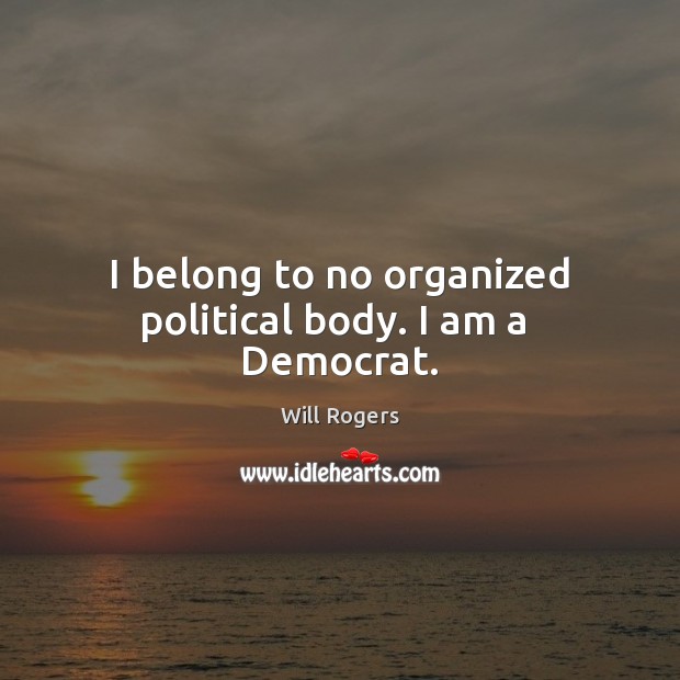 I belong to no organized political body. I am a  Democrat. Will Rogers Picture Quote