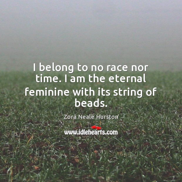 I belong to no race nor time. I am the eternal feminine with its string of beads. 
