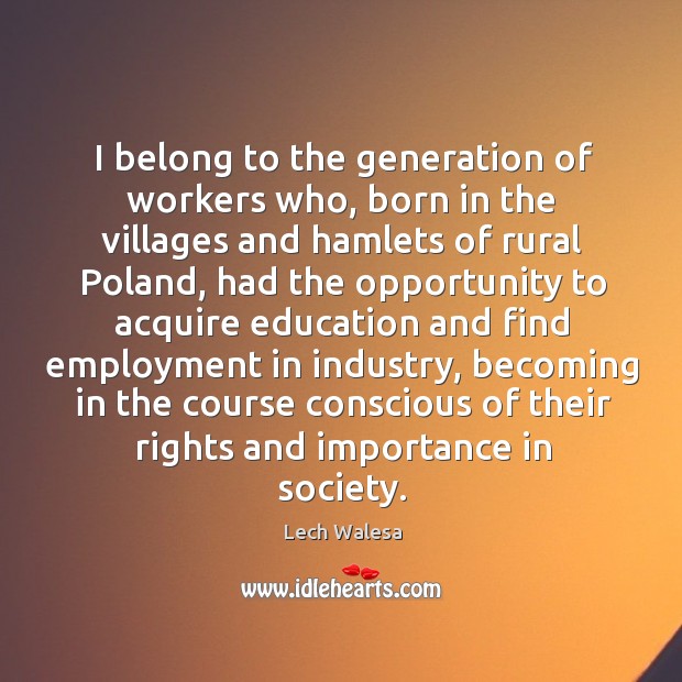 I belong to the generation of workers who, born in the villages and hamlets of rural poland Lech Walesa Picture Quote