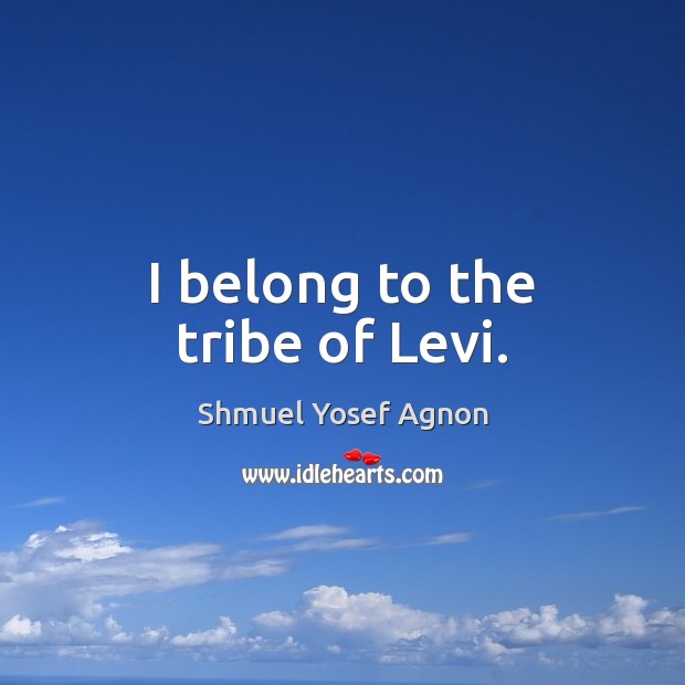 I belong to the tribe of Levi. Shmuel Yosef Agnon Picture Quote