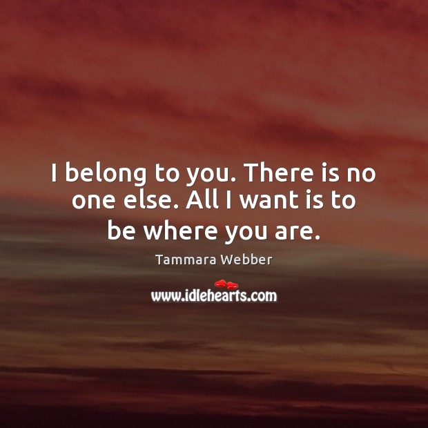I belong to you. There is no one else. All I want is to be where you are. Tammara Webber Picture Quote