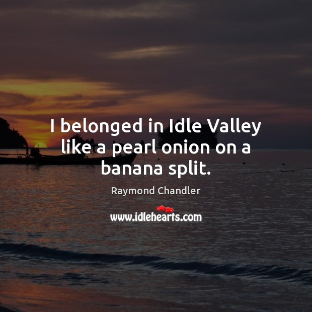 I belonged in Idle Valley like a pearl onion on a banana split. Raymond Chandler Picture Quote