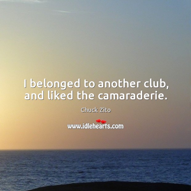 I belonged to another club, and liked the camaraderie. Chuck Zito Picture Quote