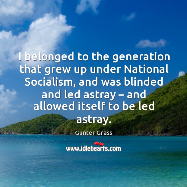 I belonged to the generation that grew up under national socialism, and was blinded and led Gunter Grass Picture Quote