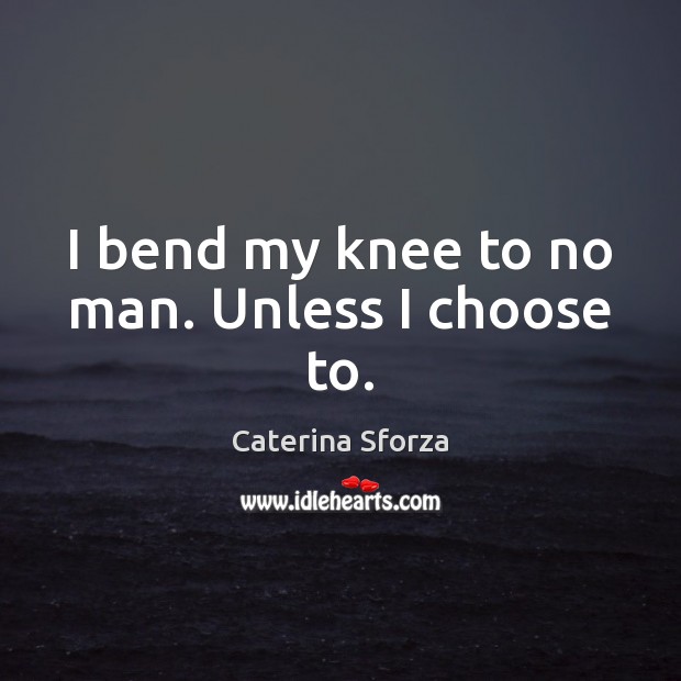 I bend my knee to no man. Unless I choose to. Image