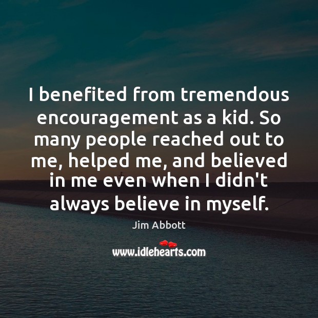 I benefited from tremendous encouragement as a kid. So many people reached Jim Abbott Picture Quote