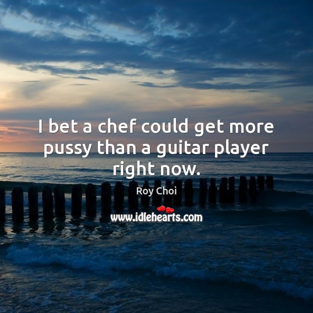 I bet a chef could get more pussy than a guitar player right now. Roy Choi Picture Quote