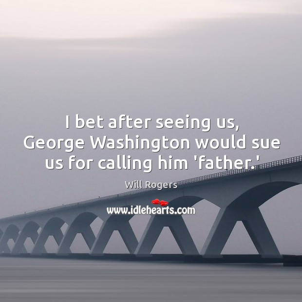 I bet after seeing us, George Washington would sue us for calling him ‘father.’ Image