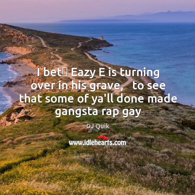 I bet﻿ Eazy E is turning over in his grave,   to see DJ Quik Picture Quote