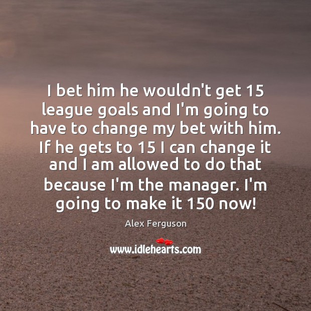 I bet him he wouldn’t get 15 league goals and I’m going to Alex Ferguson Picture Quote