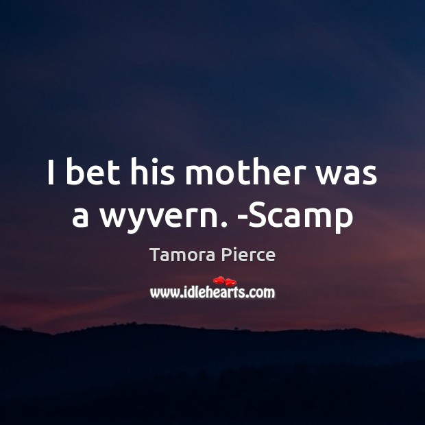 I bet his mother was a wyvern. -Scamp Tamora Pierce Picture Quote