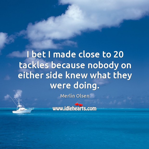 I bet I made close to 20 tackles because nobody on either side knew what they were doing. Merlin Olsen Picture Quote